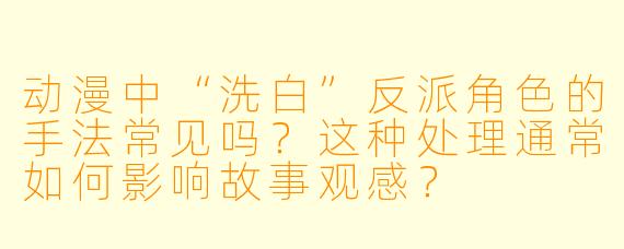 动漫中“洗白”反派角色的手法常见吗？这种处理通常如何影响故事观感？
