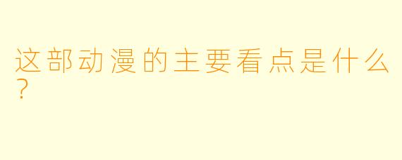 这部动漫的主要看点是什么？