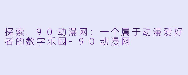 探索.90动漫网：一个属于动漫爱好者的数字乐园-90动漫网