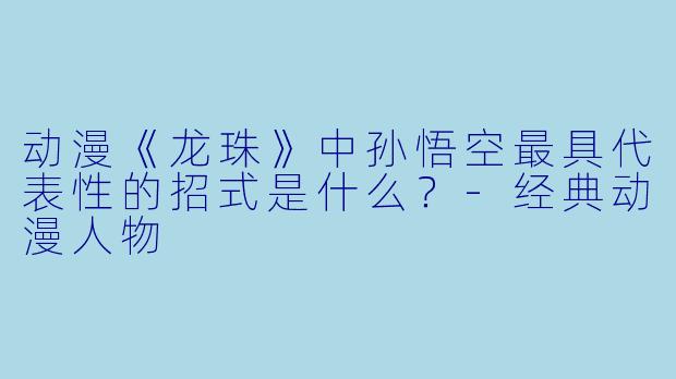 动漫《龙珠》中孙悟空最具代表性的招式是什么？-经典动漫人物
