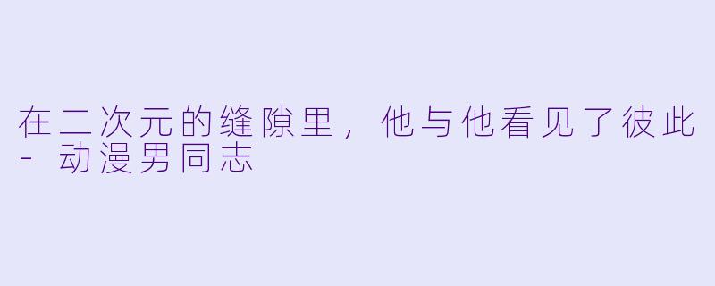 在二次元的缝隙里，他与他看见了彼此-动漫男同志