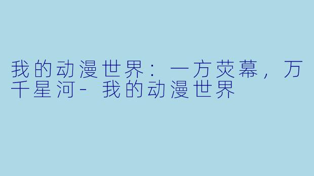 我的动漫世界：一方荧幕，万千星河-我的动漫世界