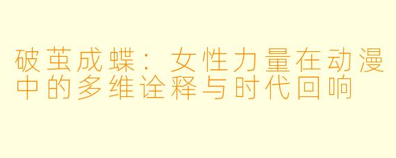 破茧成蝶：女性力量在动漫中的多维诠释与时代回响