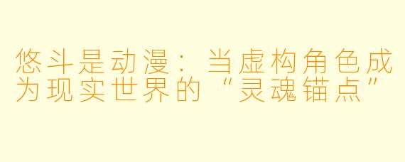 悠斗是动漫：当虚构角色成为现实世界的“灵魂锚点”