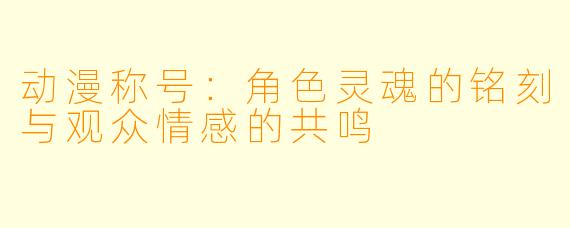 动漫称号：角色灵魂的铭刻与观众情感的共鸣