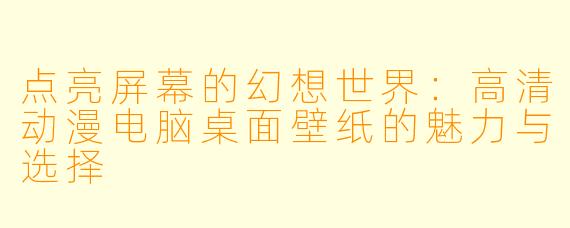点亮屏幕的幻想世界：高清动漫电脑桌面壁纸的魅力与选择