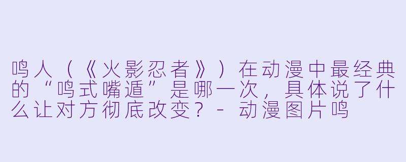 鸣人（《火影忍者》）在动漫中最经典的“鸣式嘴遁”是哪一次，具体说了什么让对方彻底改变？-动漫图片鸣
