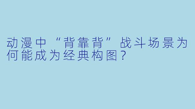 动漫中“背靠背”战斗场景为何能成为经典构图？