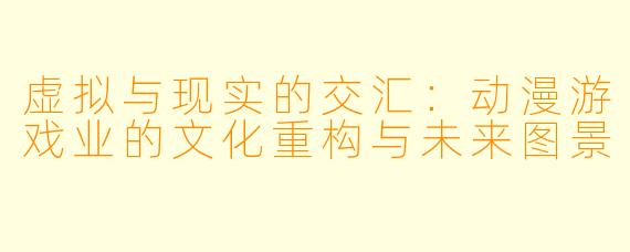 虚拟与现实的交汇：动漫游戏业的文化重构与未来图景