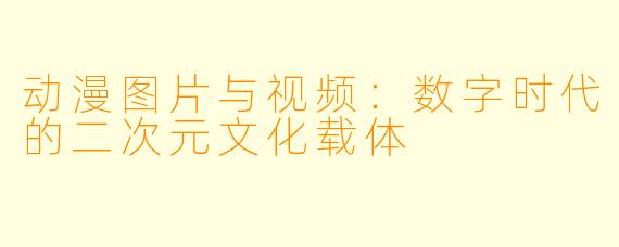 动漫图片与视频:数字时代的二次元文化载体