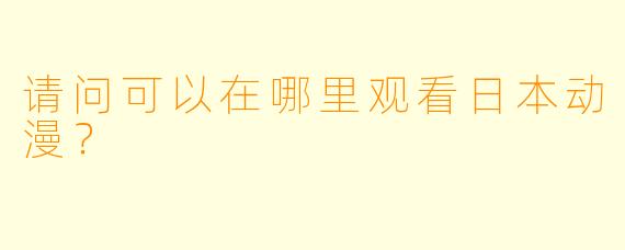 请问可以在哪里观看日本动漫？