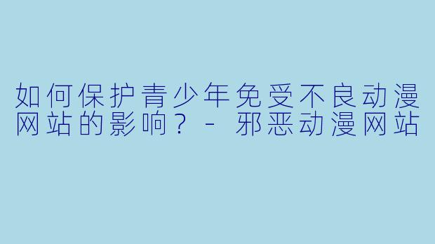 如何保护青少年免受不良动漫网站的影响？
