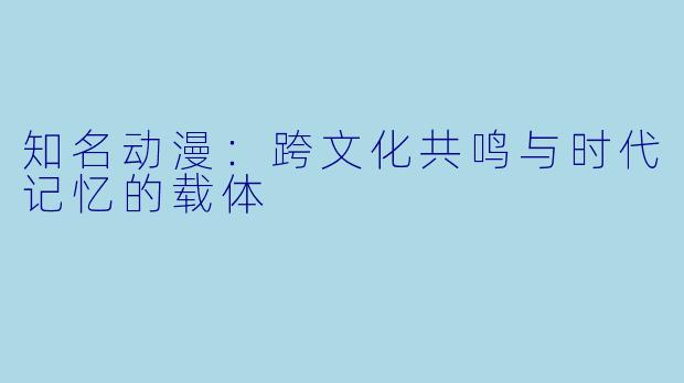 知名动漫：跨文化共鸣与时代记忆的载体