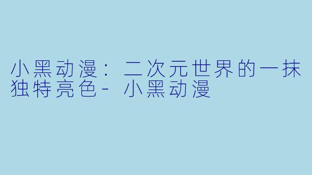 小黑动漫：二次元世界的一抹独特亮色-小黑动漫
