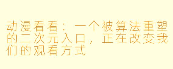 动漫看看：一个被算法重塑的二次元入口，正在改变我们的观看方式
