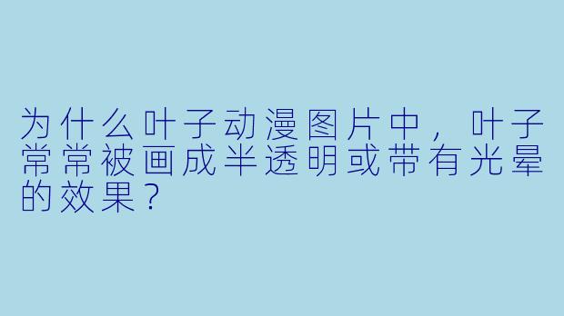 为什么叶子动漫图片中，叶子常常被画成半透明或带有光晕的效果？