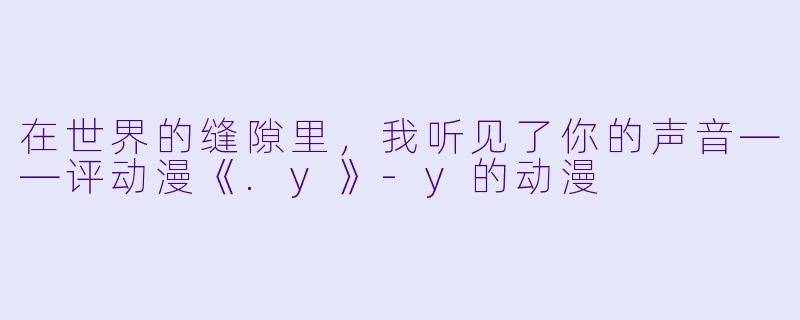 在世界的缝隙里，我听见了你的声音——评动漫《.y》-y的动漫