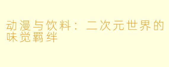 动漫与饮料：二次元世界的味觉羁绊