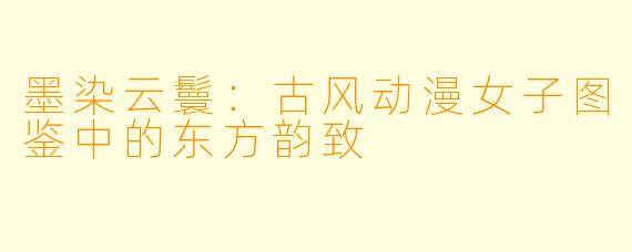 墨染云鬟:古风动漫女子图鉴中的东方韵致