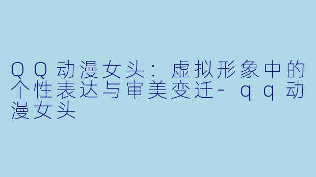QQ动漫女头：虚拟形象中的个性表达与审美变迁-qq动漫女头