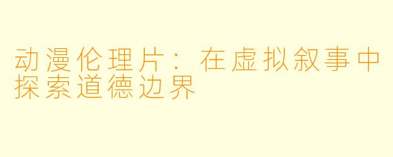 动漫伦理片：在虚拟叙事中探索道德边界