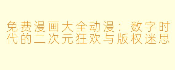 免费漫画大全动漫：数字时代的二次元狂欢与版权迷思