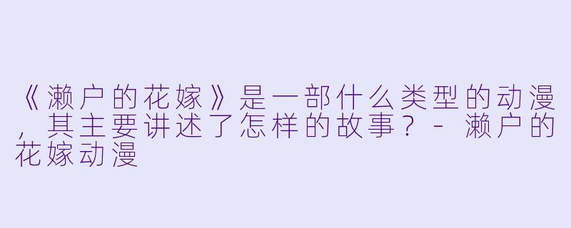 《濑户的花嫁》是一部什么类型的动漫,其主要讲述了怎样的故事?-濑户的花嫁动漫