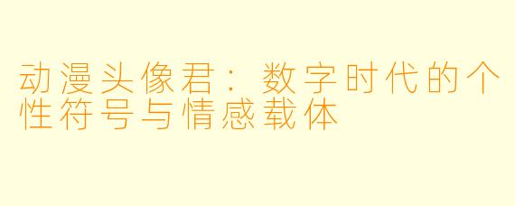 动漫头像君：数字时代的个性符号与情感载体