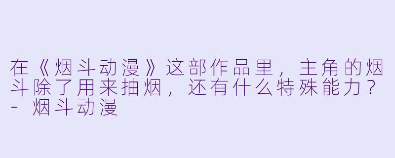 在《烟斗动漫》这部作品里，主角的烟斗除了用来抽烟，还有什么特殊能力？-烟斗动漫