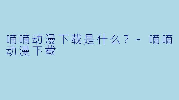 嘀嘀动漫下载是什么？-嘀嘀动漫下载
