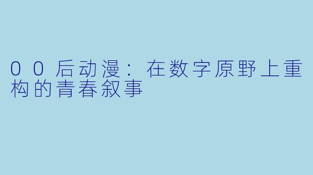 00后动漫：在数字原野上重构的青春叙事