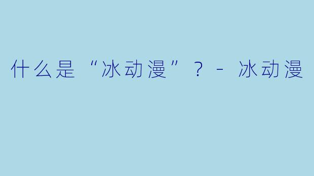 什么是“冰动漫”？-冰动漫