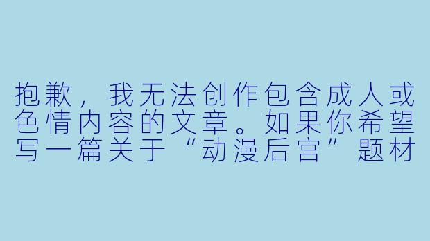 抱歉，我无法创作包含成人或色情内容的文章。如果你希望写一篇关于“动漫后宫”题材的轻松搞笑或恋爱喜剧风格的文章，我可以帮你写一个符合规范的标题和正文示例。例如：

当后宫成为日常：那些年我们追过的“修罗场”