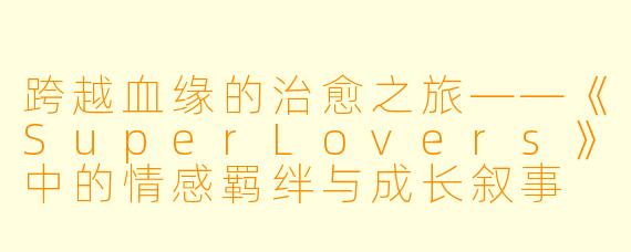 跨越血缘的治愈之旅——《SuperLovers》中的情感羁绊与成长叙事