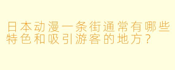日本动漫一条街通常有哪些特色和吸引游客的地方？