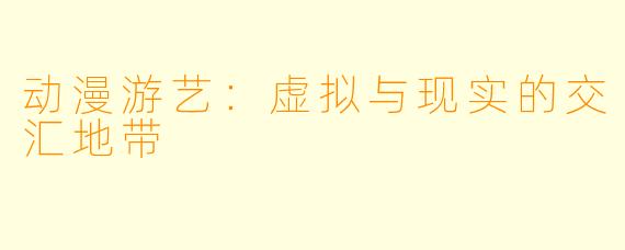 动漫游艺：虚拟与现实的交汇地带