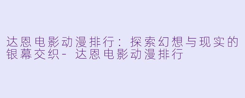 达恩电影动漫排行：探索幻想与现实的银幕交织-达恩电影动漫排行