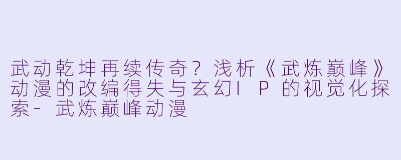 武动乾坤再续传奇?浅析《武炼巅峰》动漫的改编得失与玄幻IP的视觉化探索-武炼巅峰动漫
