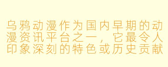 乌鸦动漫作为国内早期的动漫资讯平台之一，它最令人印象深刻的特色或历史贡献是什么？