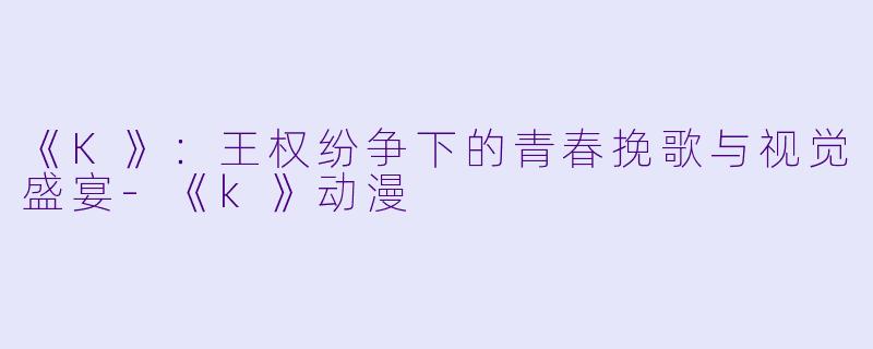 《K》:王权纷争下的青春挽歌与视觉盛宴-《k》动漫