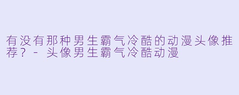 有没有那种男生霸气冷酷的动漫头像推荐？-头像男生霸气冷酷动漫