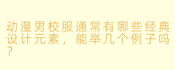 动漫男校服通常有哪些经典设计元素，能举几个例子吗？