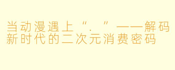 当动漫遇上“.”——解码新时代的二次元消费密码