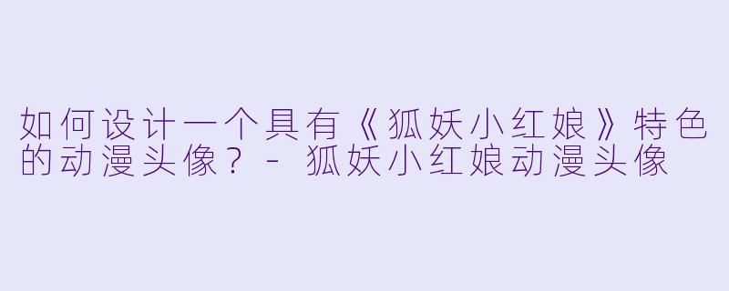 如何设计一个具有《狐妖小红娘》特色的动漫头像？-狐妖小红娘动漫头像