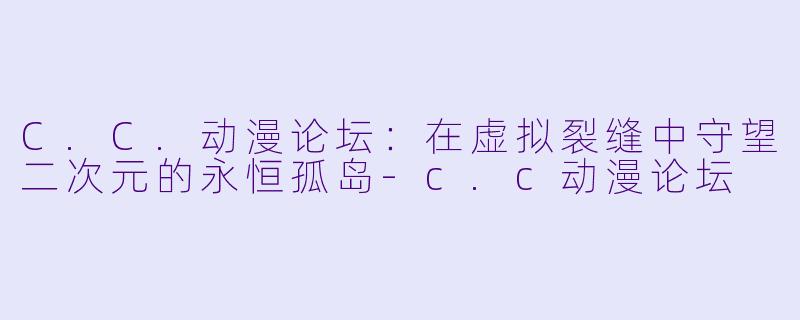 C.C.动漫论坛：在虚拟裂缝中守望二次元的永恒孤岛-c.c动漫论坛