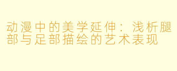 动漫中的美学延伸:浅析腿部与足部描绘的艺术表现