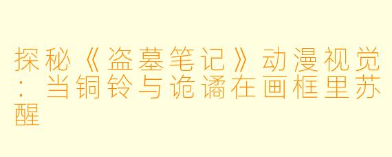探秘《盗墓笔记》动漫视觉：当铜铃与诡谲在画框里苏醒