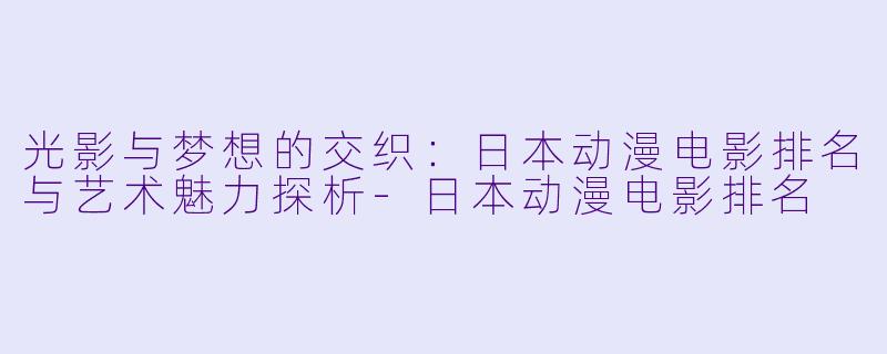 光影与梦想的交织:日本动漫电影排名与艺术魅力探析-日本动漫电影排名