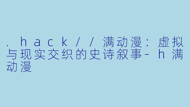 .hack//满动漫:虚拟与现实交织的史诗叙事-h满动漫