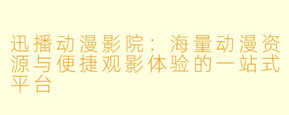 迅播动漫影院：海量动漫资源与便捷观影体验的一站式平台
